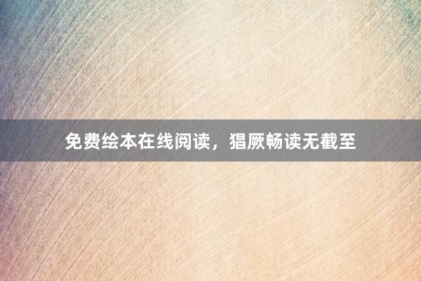 免费绘本在线阅读,猖厥畅读无截至